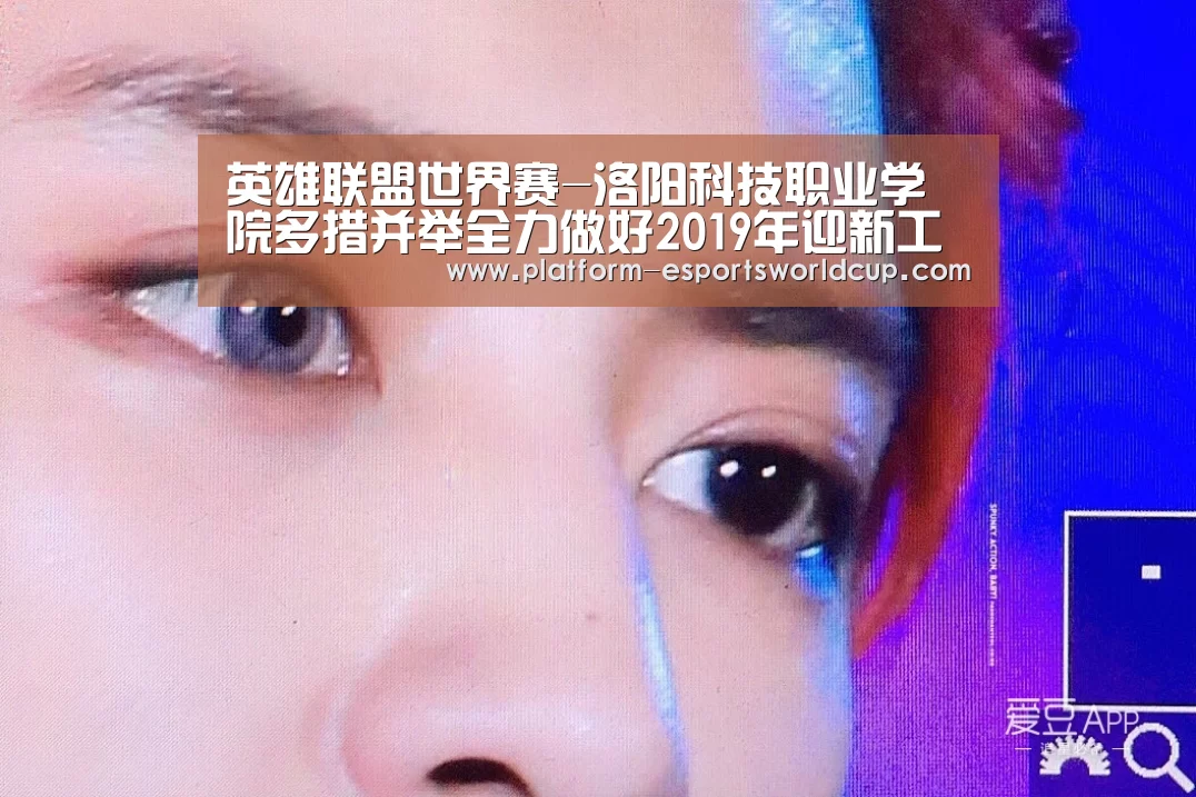 英雄联盟世界赛-洛阳科技职业学院多措并举全力做好2019年迎新工作(图3) 全球总决赛官网