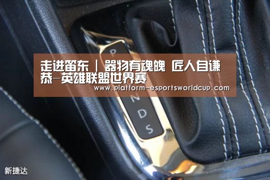 走进笛东 | 器物有魂魄 匠人自谦恭-英雄联盟世界赛(图1) 全球总决赛官网