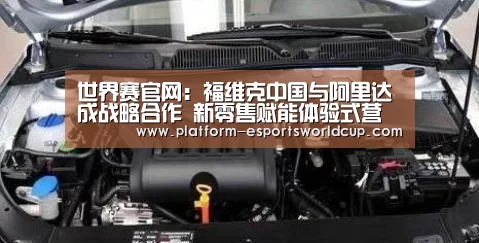 世界赛官网:福维克中国与阿里达成战略合作 新零售赋能体验式营销(图1) 全球总决赛官网