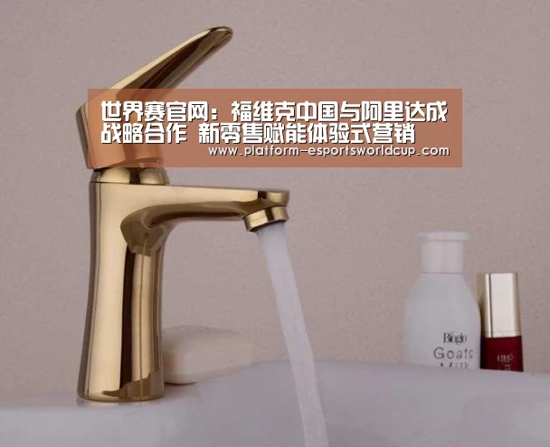 世界赛官网:福维克中国与阿里达成战略合作 新零售赋能体验式营销(图3) 英雄联盟世界赛