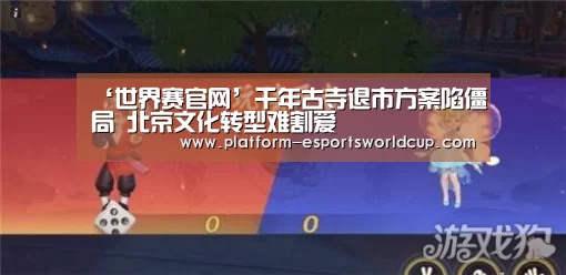 ‘世界赛官网’千年古寺退市方案陷僵局 北京文化转型难割爱(图1) 英雄联盟世界赛